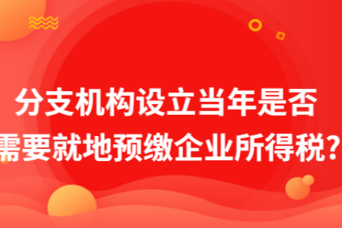 在拉薩成立分支機構（分公司），設立當年是否需要就地預繳企業(yè)所得稅?